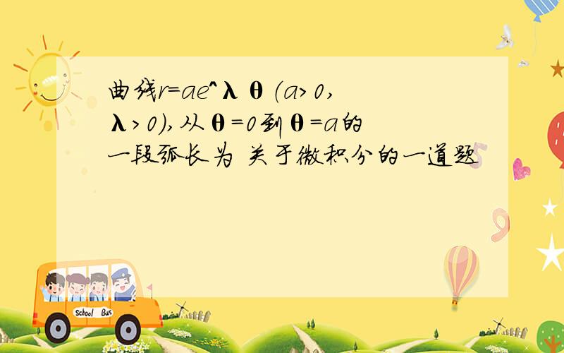 曲线r=ae^λθ（a>0,λ>0),从θ=0到θ=a的一段弧长为 关于微积分的一道题