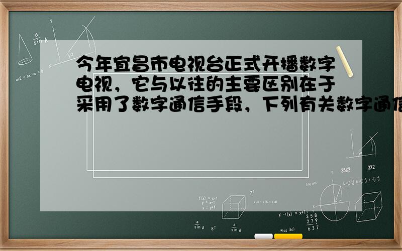 今年宜昌市电视台正式开播数字电视，它与以往的主要区别在于采用了数字通信手段，下列有关数字通信的叙述错误的是（　　）