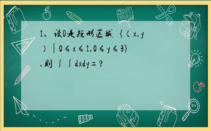 1、设D是矩形区域｛（x,y）│0≤x≤1,0≤y≤3｝,则 ∫∫dxdy=?