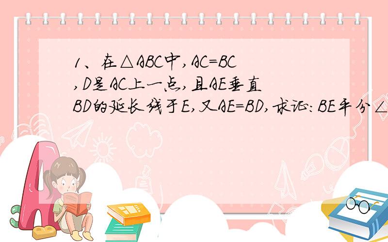 1、在△ABC中,AC=BC,D是AC上一点,且AE垂直BD的延长线于E,又AE=BD,求证：BE平分∠ABC.