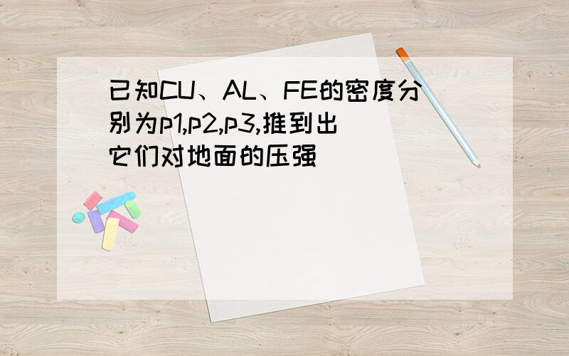 已知CU、AL、FE的密度分别为p1,p2,p3,推到出它们对地面的压强