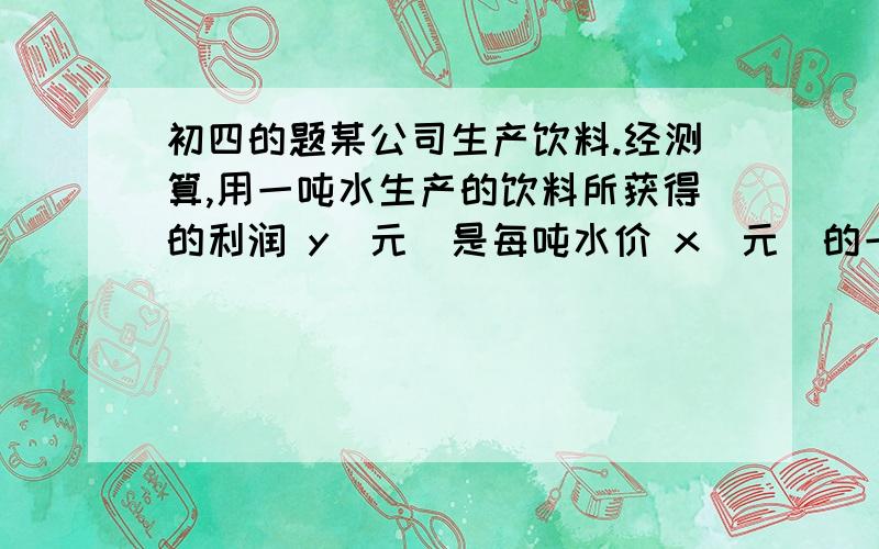 初四的题某公司生产饮料.经测算,用一吨水生产的饮料所获得的利润 y(元)是每吨水价 x(元)的一次函数 y=-x+204