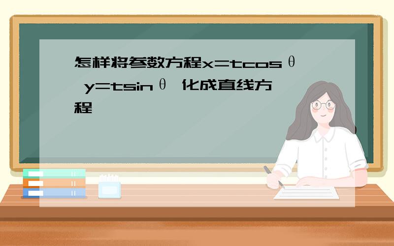 怎样将参数方程x=tcosθ y=tsinθ 化成直线方程