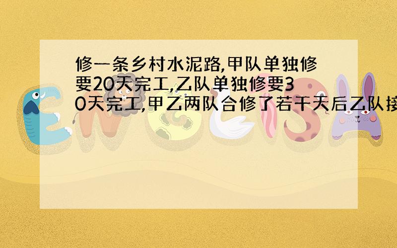 修一条乡村水泥路,甲队单独修要20天完工,乙队单独修要30天完工,甲乙两队合修了若干天后乙队接着修,乙队