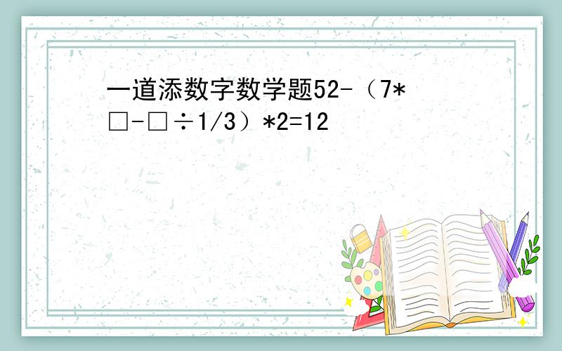 一道添数字数学题52-（7*□-□÷1/3）*2=12