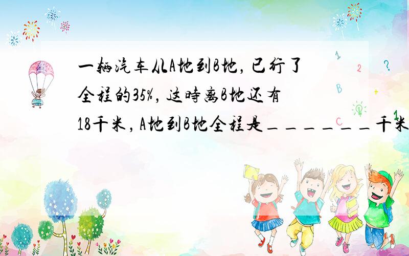 一辆汽车从A地到B地，已行了全程的35%，这时离B地还有18千米，A地到B地全程是______千米．