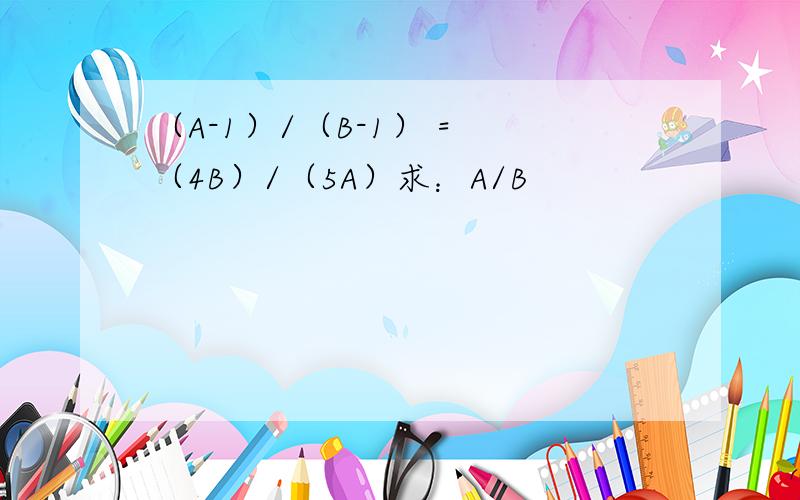 （A-1）/（B-1） = （4B）/（5A）求：A/B