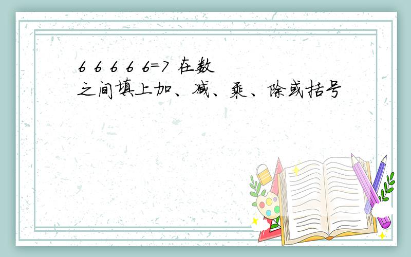 6 6 6 6 6=7 在数之间填上加、减、乘、除或括号