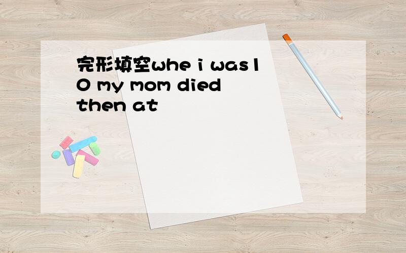 完形填空whe i was10 my mom died then at