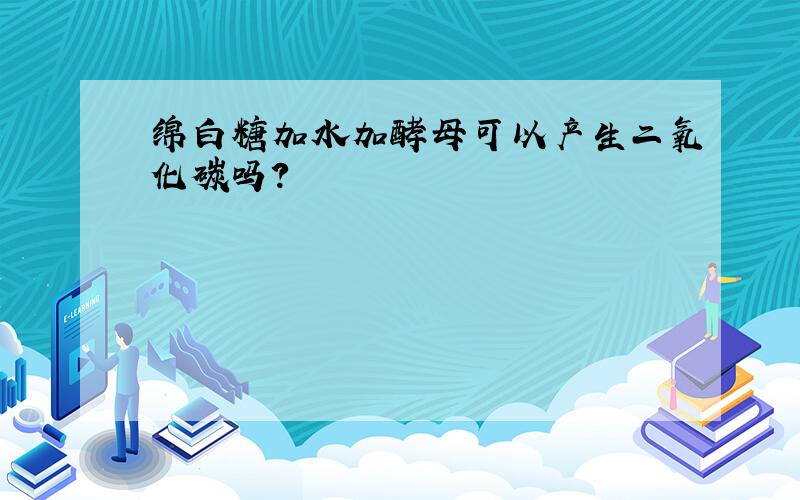 绵白糖加水加酵母可以产生二氧化碳吗?