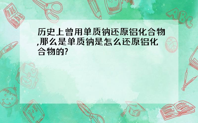 历史上曾用单质钠还原铝化合物,那么是单质钠是怎么还原铝化合物的?