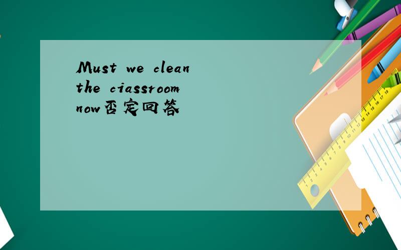 Must we clean the ciassroom now否定回答