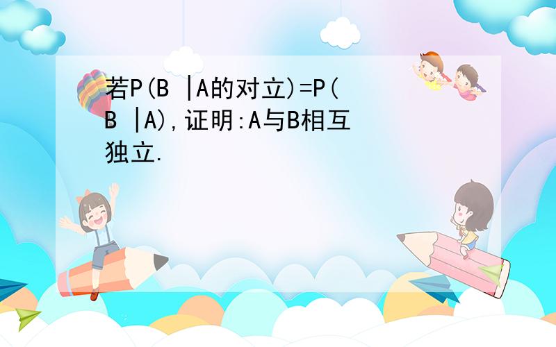 若P(B |A的对立)=P(B |A),证明:A与B相互独立.