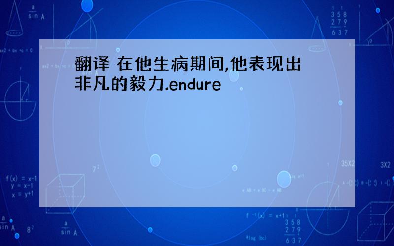 翻译 在他生病期间,他表现出非凡的毅力.endure