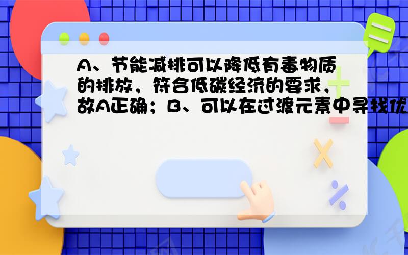 A、节能减排可以降低有毒物质的排放，符合低碳经济的要求，故A正确；B、可以在过渡元素中寻找优良的催化剂，故B正