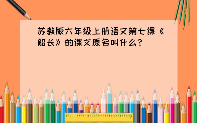 苏教版六年级上册语文第七课《船长》的课文原名叫什么?