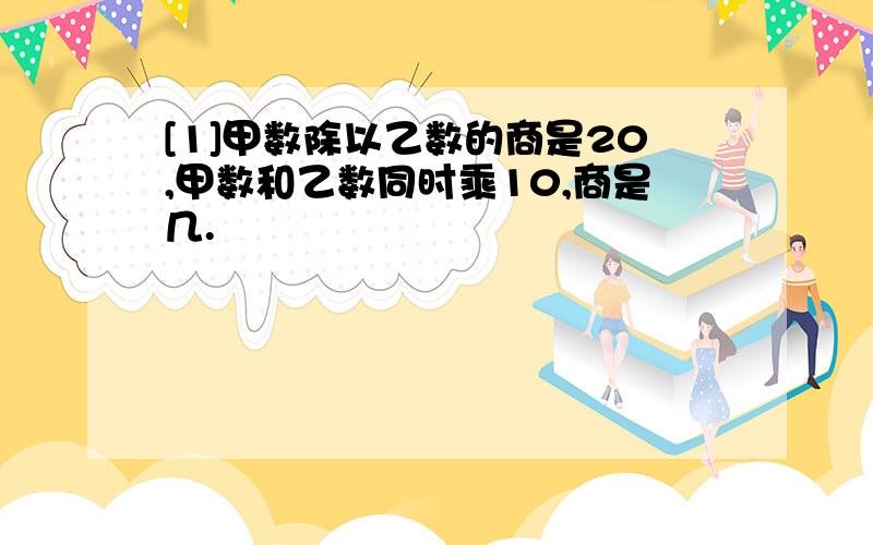 [1]甲数除以乙数的商是20,甲数和乙数同时乘10,商是几.