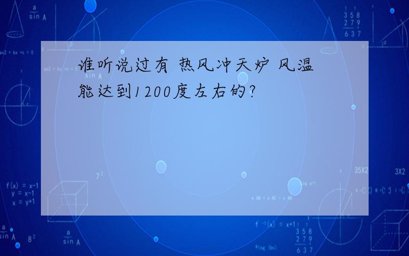 谁听说过有 热风冲天炉 风温能达到1200度左右的?