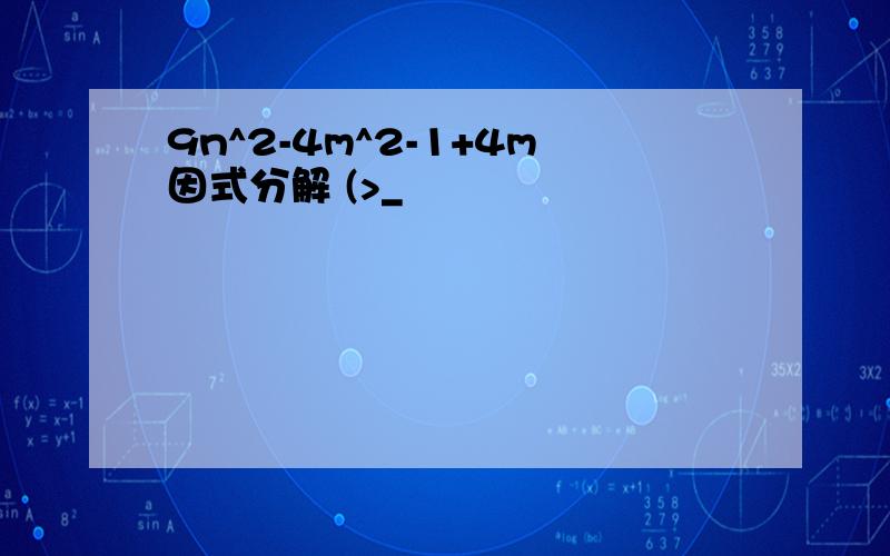 9n^2-4m^2-1+4m因式分解 (>_