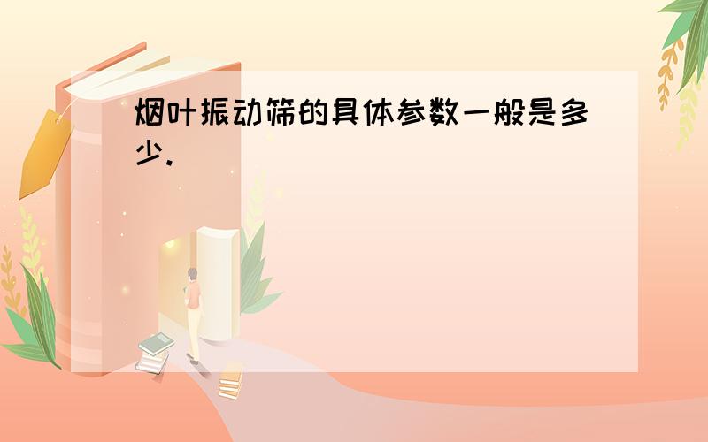 烟叶振动筛的具体参数一般是多少.