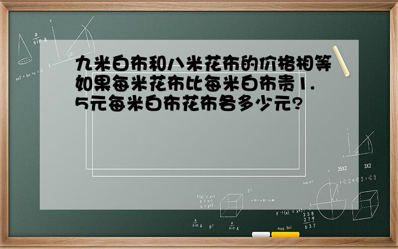 九米白布和八米花布的价格相等如果每米花布比每米白布贵1.5元每米白布花布各多少元?