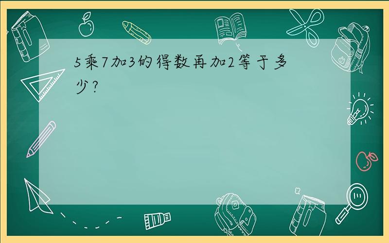 5乘7加3的得数再加2等于多少?