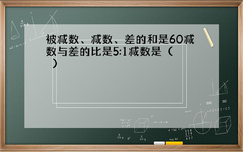 被减数、减数、差的和是60减数与差的比是5:1减数是（　　）