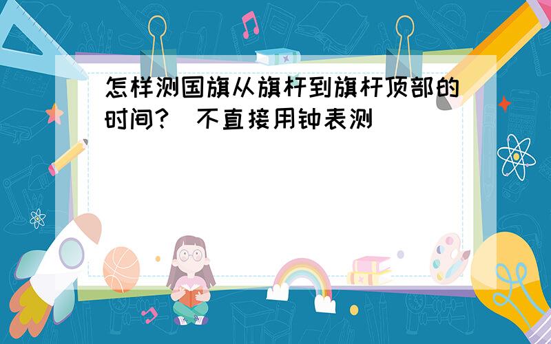 怎样测国旗从旗杆到旗杆顶部的时间?（不直接用钟表测）