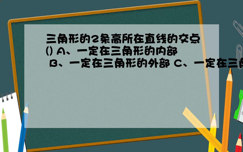 三角形的2条高所在直线的交点() A、一定在三角形的内部 B、一定在三角形的外部 C、一定在三角形的顶点