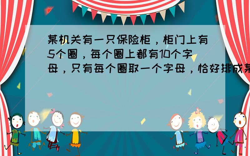 某机关有一只保险柜，柜门上有5个圈，每个圈上都有10个字母，只有每个圈取一个字母，恰好排成某个字，然后才能用钥匙打开，为