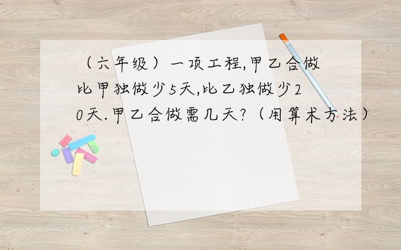 （六年级）一项工程,甲乙合做比甲独做少5天,比乙独做少20天.甲乙合做需几天?（用算术方法）