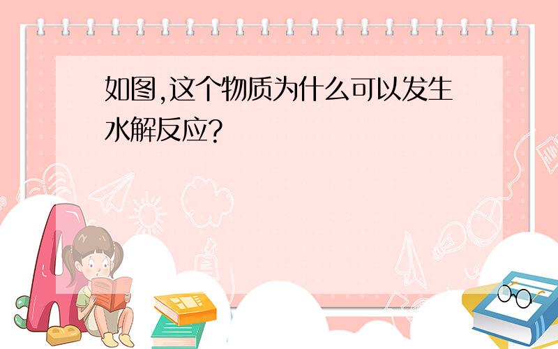 如图,这个物质为什么可以发生水解反应?