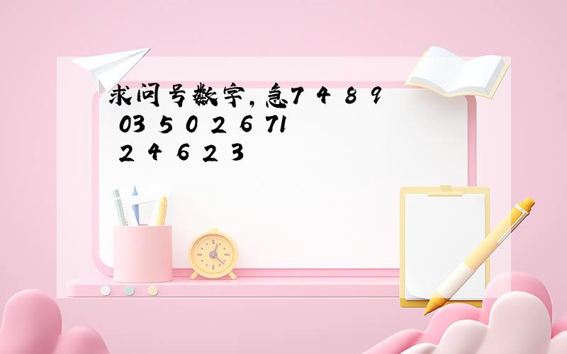 求问号数字,急7 4 8 9 03 5 0 2 6 71 2 4 6 2 3