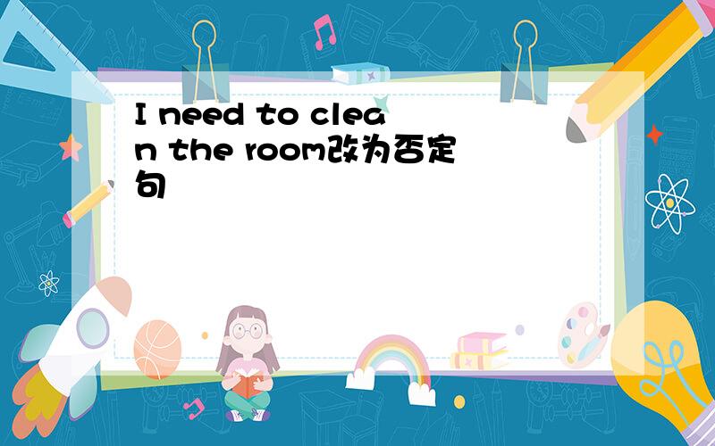 I need to clean the room改为否定句