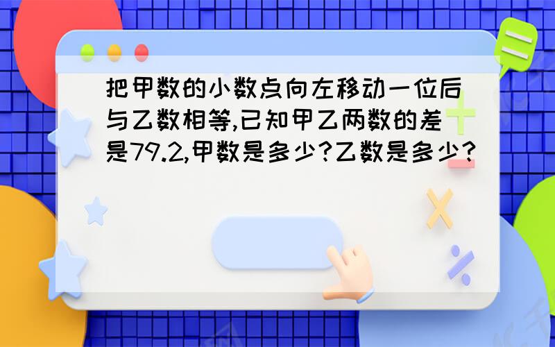 把甲数的小数点向左移动一位后与乙数相等,已知甲乙两数的差是79.2,甲数是多少?乙数是多少?