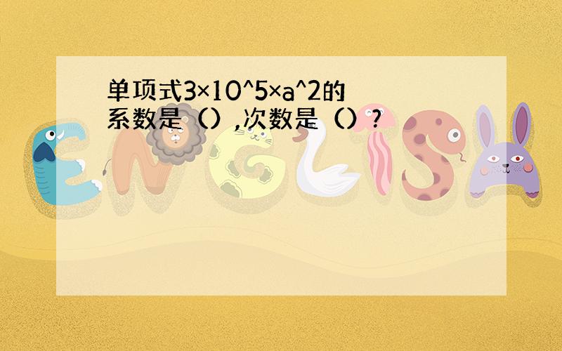 单项式3×10^5×a^2的系数是（）,次数是（）?