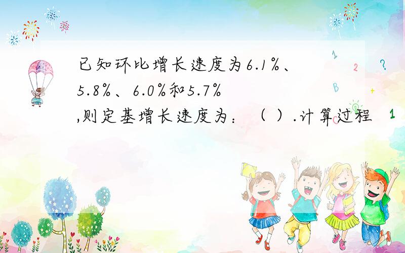 已知环比增长速度为6.1%、5.8%、6.0%和5.7%,则定基增长速度为：（ ）.计算过程