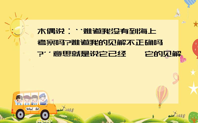 木偶说：‘‘难道我没有到海上考察吗?难道我的见解不正确吗?’’意思就是说它已经——它的见解——