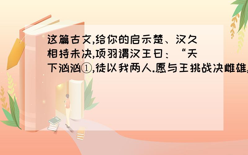 这篇古文,给你的启示楚、汉久相持未决,项羽谓汉王曰：“天下汹汹①,徒以我两人.愿与王挑战决雌雄,毋徒罢天下父子为也.”汉