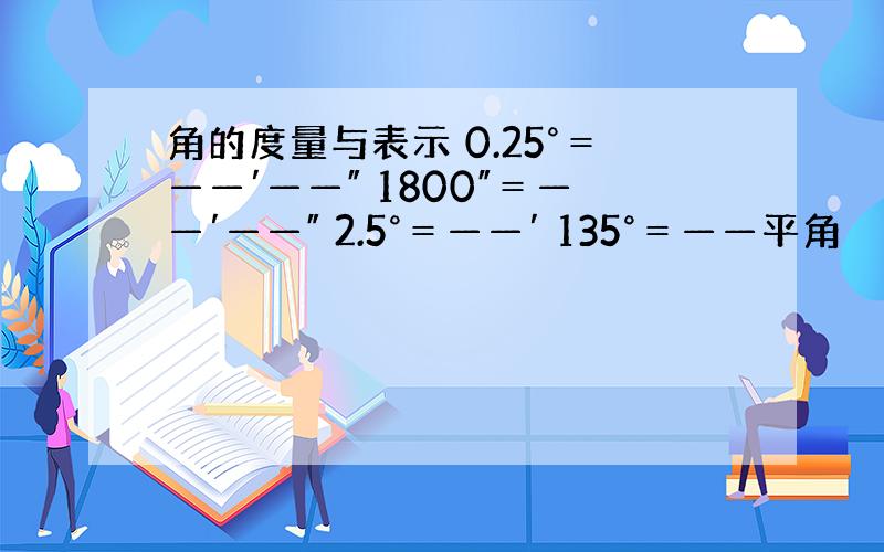 角的度量与表示 0.25°＝——′——″ 1800″＝——′——″ 2.5°＝——′ 135°＝——平角