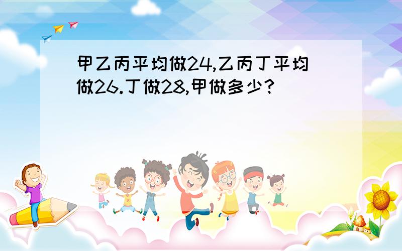 甲乙丙平均做24,乙丙丁平均做26.丁做28,甲做多少?