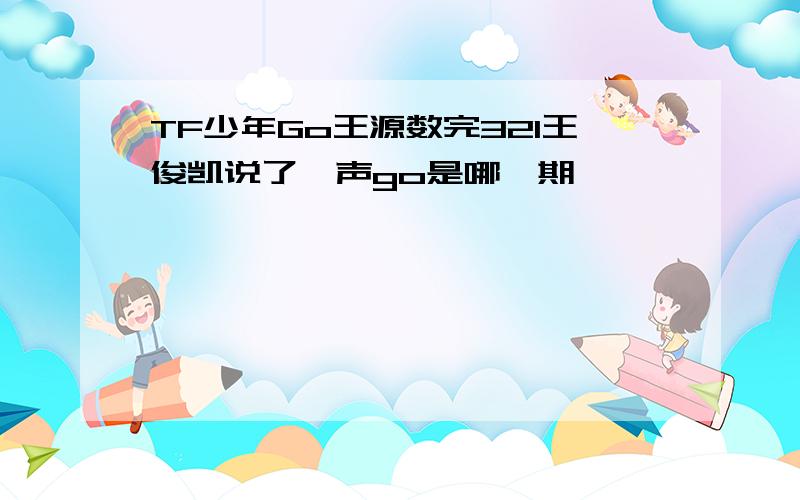 TF少年Go王源数完321王俊凯说了一声go是哪一期