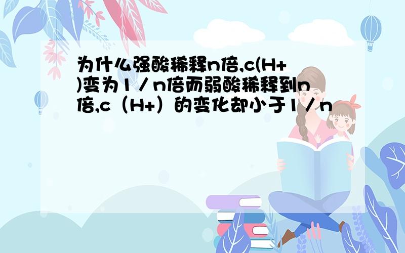 为什么强酸稀释n倍,c(H+)变为1／n倍而弱酸稀释到n倍,c（H+）的变化却小于1／n