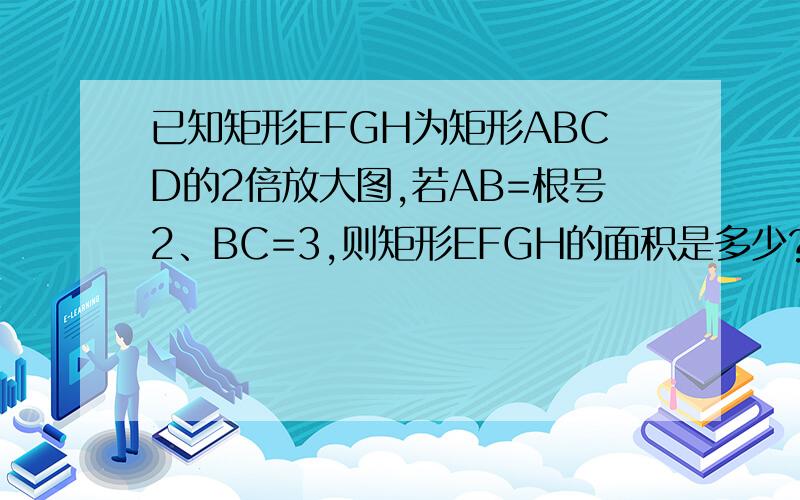 已知矩形EFGH为矩形ABCD的2倍放大图,若AB=根号2、BC=3,则矩形EFGH的面积是多少?