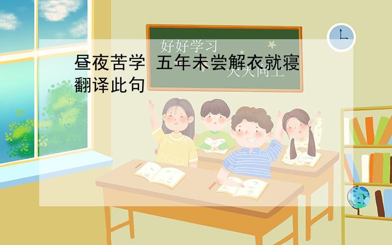 昼夜苦学 五年未尝解衣就寝 翻译此句