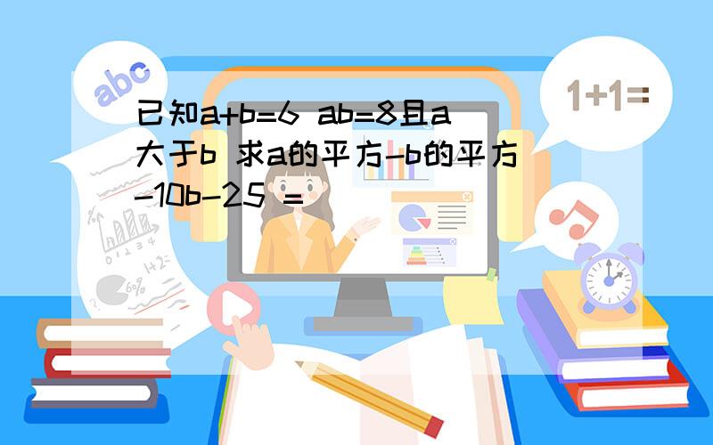 已知a+b=6 ab=8且a大于b 求a的平方-b的平方-10b-25 =