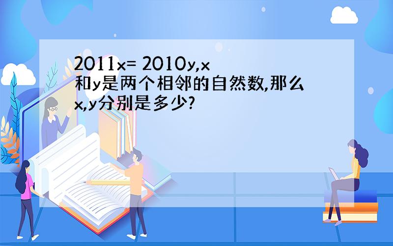 2011x= 2010y,x和y是两个相邻的自然数,那么x,y分别是多少?