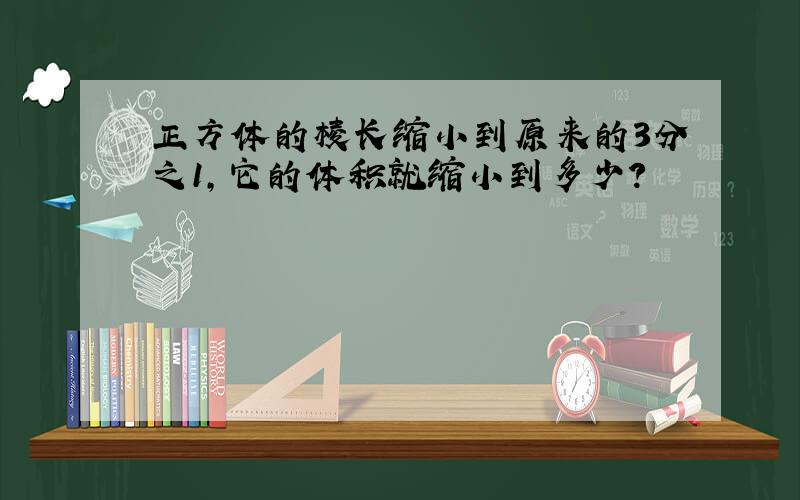 正方体的棱长缩小到原来的3分之1,它的体积就缩小到多少?