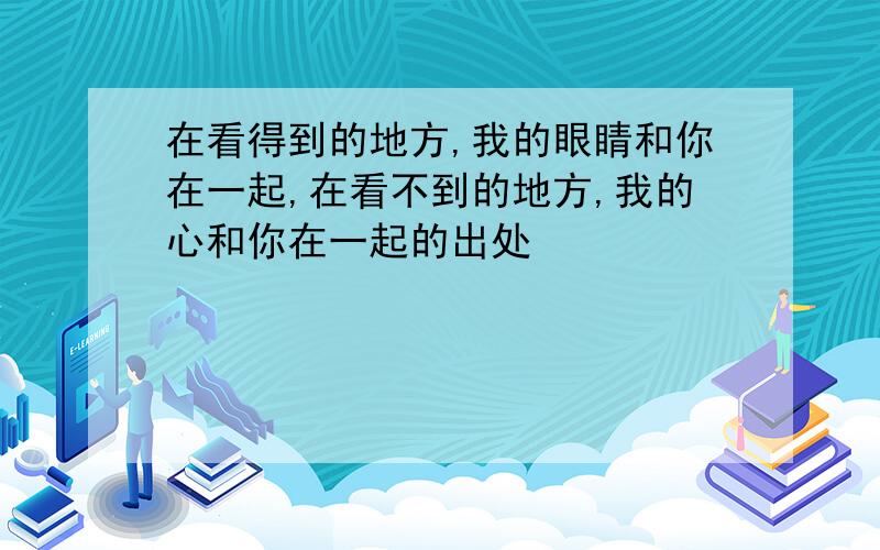 在看得到的地方,我的眼睛和你在一起,在看不到的地方,我的心和你在一起的出处