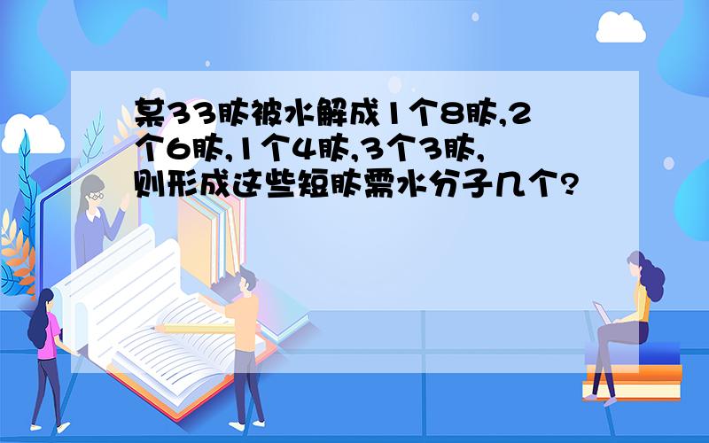 某33肽被水解成1个8肽,2个6肽,1个4肽,3个3肽,则形成这些短肽需水分子几个?